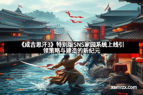 《成吉思汗3》特别版SNS家园系统上线引领策略与建造的新纪元