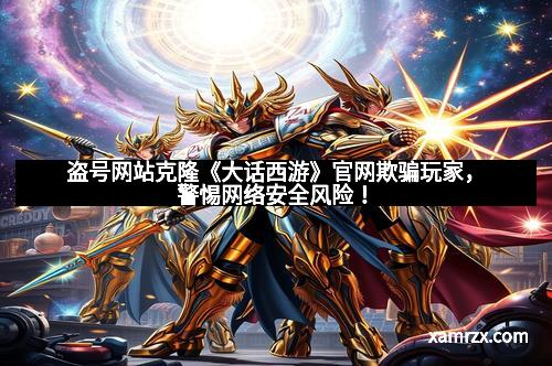 盗号网站克隆《大话西游》官网欺骗玩家，警惕网络安全风险！