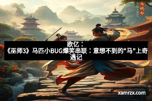 欧亿：《巫师3》马匹小BUG爆笑串联：意想不到的“马”上奇遇记