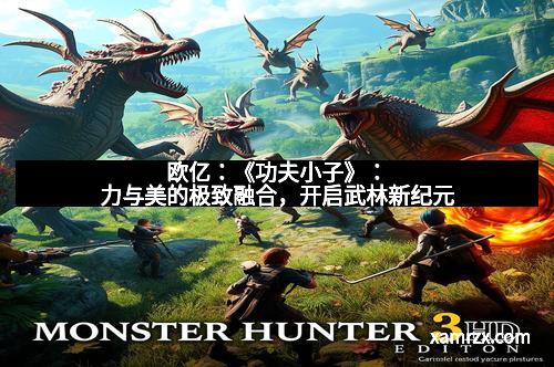 欧亿：《功夫小子》：力与美的极致融合，开启武林新纪元